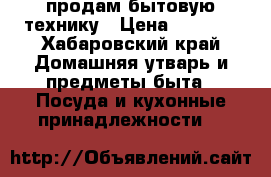 продам бытовую технику › Цена ­ 1 000 - Хабаровский край Домашняя утварь и предметы быта » Посуда и кухонные принадлежности   